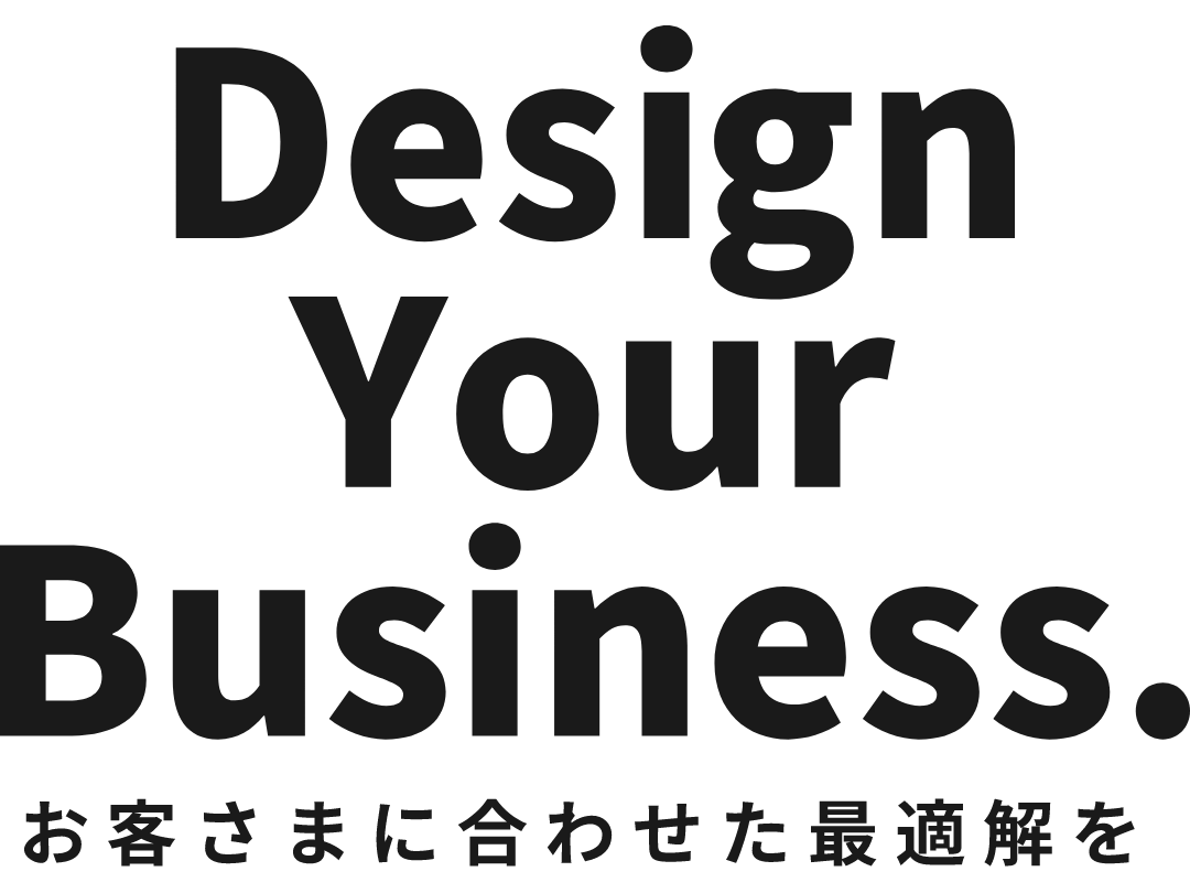 Design Your Business. お客さまに合わせた最適解を