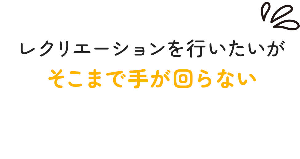レクリエーションを行いたいがそこまで手が回らない