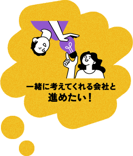 一緒に考えてくれる会社と進めたい！